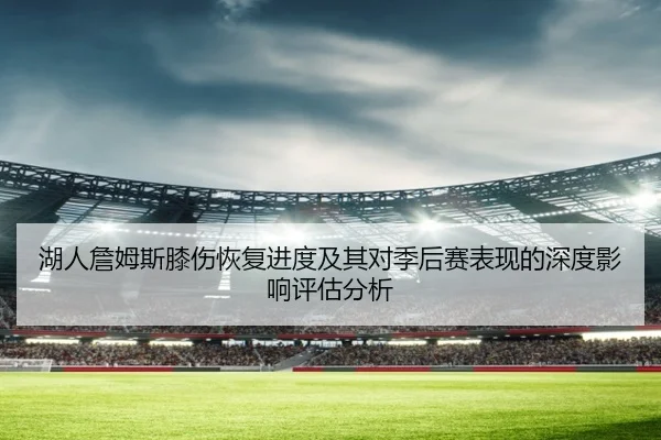 湖人詹姆斯膝伤恢复进度及其对季后赛表现的深度影响评估分析 - BIWEI